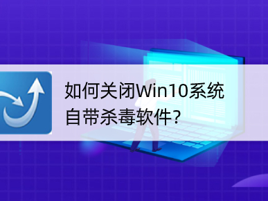 Win10系统自带的杀毒软件如何关闭？这个方法秒关闭